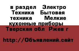  в раздел : Электро-Техника » Бытовая техника »  » Мелкие кухонные приборы . Тверская обл.,Ржев г.